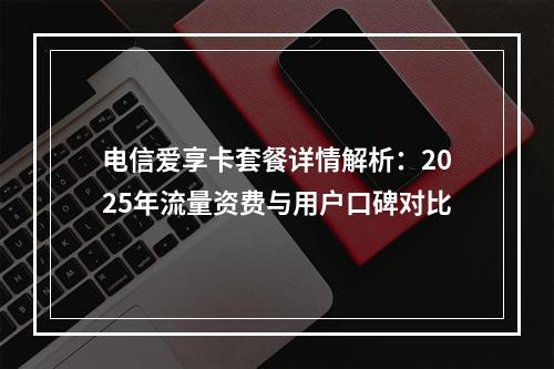 电信爱享卡套餐详情解析：2025年流量资费与用户口碑对比