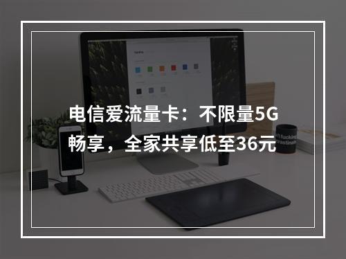 电信爱流量卡：不限量5G畅享，全家共享低至36元
