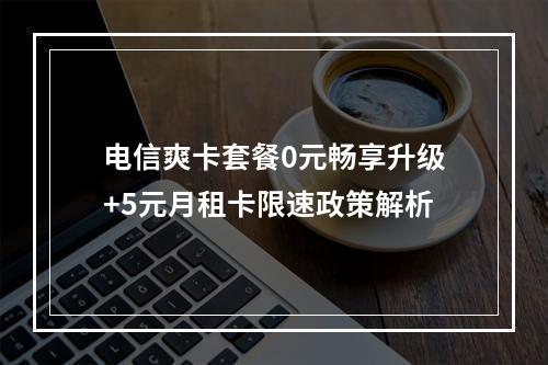 电信爽卡套餐0元畅享升级+5元月租卡限速政策解析