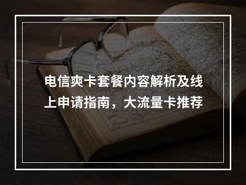 电信爽卡套餐内容解析及线上申请指南，大流量卡推荐