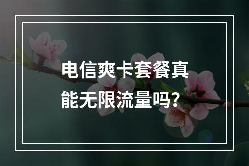 电信爽卡套餐真能无限流量吗？