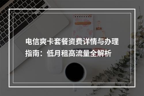 电信爽卡套餐资费详情与办理指南：低月租高流量全解析