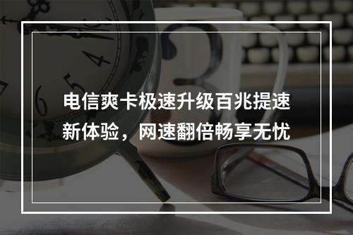 电信爽卡极速升级百兆提速新体验，网速翻倍畅享无忧
