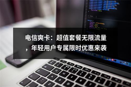电信爽卡：超值套餐无限流量，年轻用户专属限时优惠来袭