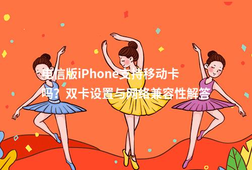 电信版iPhone支持移动卡吗？双卡设置与网络兼容性解答