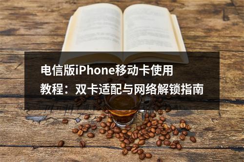 电信版iPhone移动卡使用教程：双卡适配与网络解锁指南