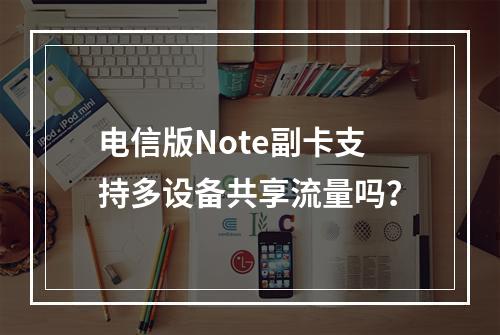 电信版Note副卡支持多设备共享流量吗？