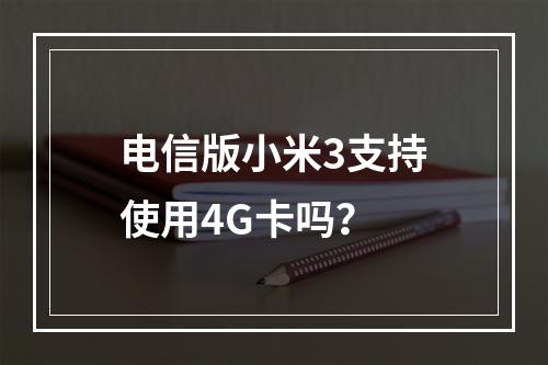 电信版小米3支持使用4G卡吗？