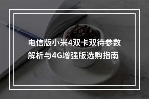 电信版小米4双卡双待参数解析与4G增强版选购指南