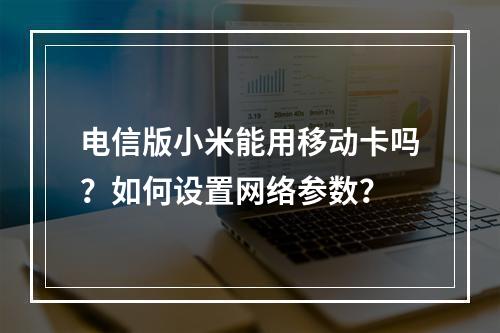 电信版小米能用移动卡吗？如何设置网络参数？