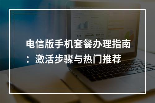 电信版手机套餐办理指南：激活步骤与热门推荐