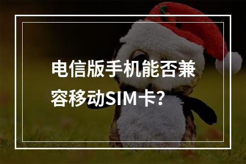 电信版手机能否兼容移动SIM卡？
