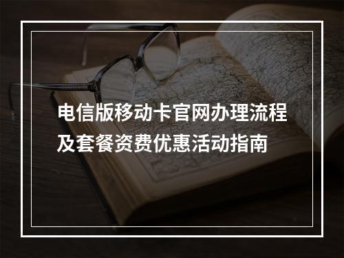 电信版移动卡官网办理流程及套餐资费优惠活动指南