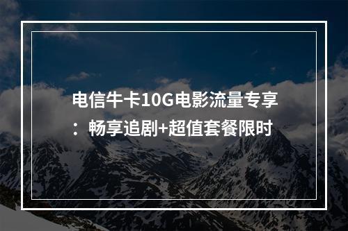 电信牛卡10G电影流量专享：畅享追剧+超值套餐限时