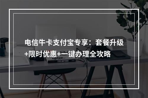 电信牛卡支付宝专享：套餐升级+限时优惠+一键办理全攻略