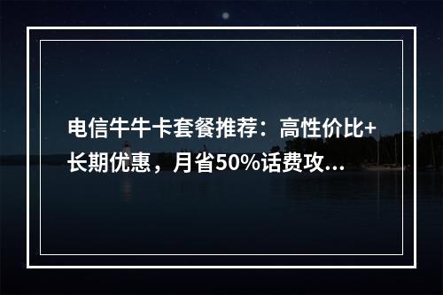 电信牛牛卡套餐推荐：高性价比+长期优惠，月省50%话费攻略
