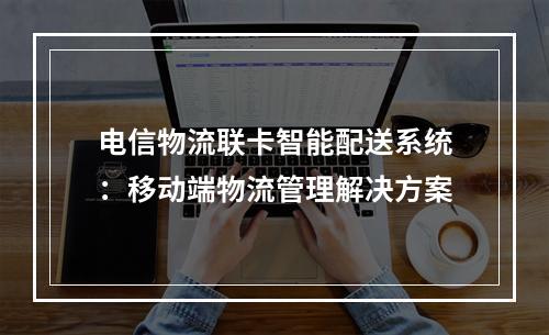 电信物流联卡智能配送系统：移动端物流管理解决方案
