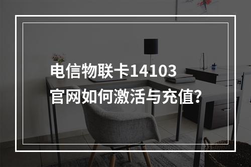 电信物联卡14103官网如何激活与充值？