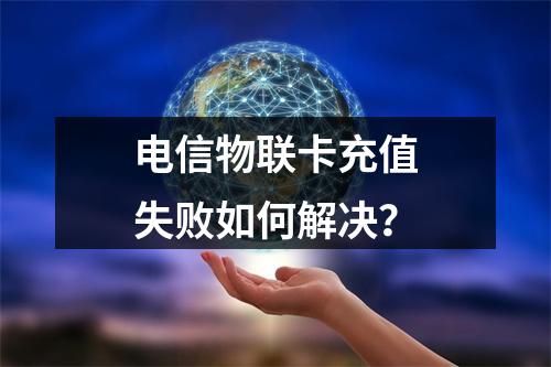 电信物联卡充值失败如何解决？