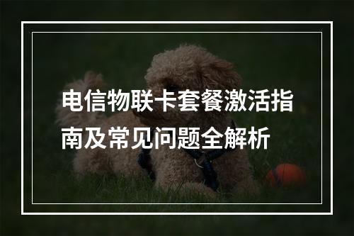 电信物联卡套餐激活指南及常见问题全解析