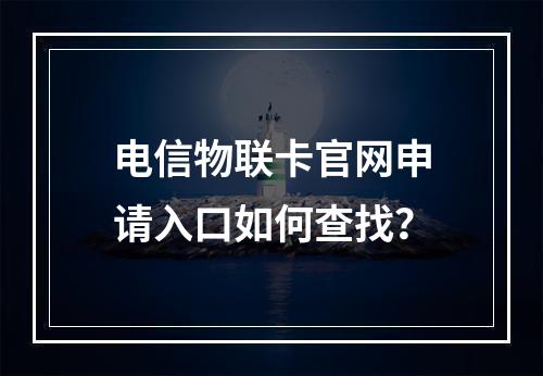 电信物联卡官网申请入口如何查找？