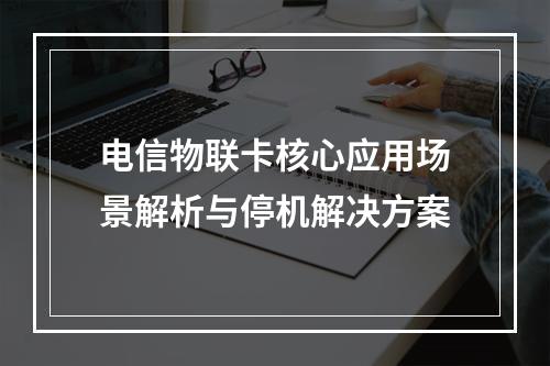 电信物联卡核心应用场景解析与停机解决方案