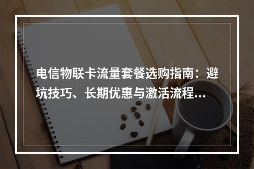电信物联卡流量套餐选购指南：避坑技巧、长期优惠与激活流程解析