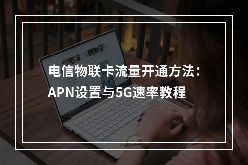 电信物联卡流量开通方法：APN设置与5G速率教程