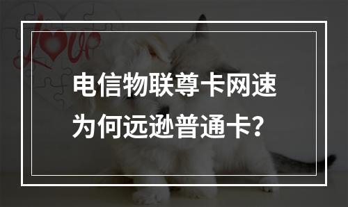 电信物联尊卡网速为何远逊普通卡？
