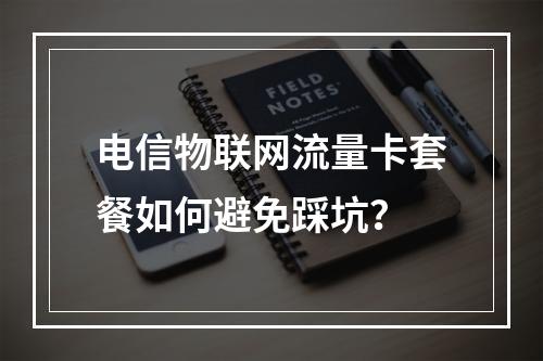 电信物联网流量卡套餐如何避免踩坑？