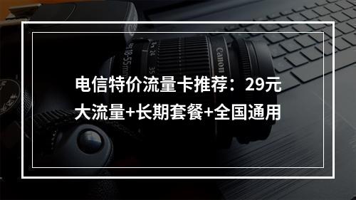 电信特价流量卡推荐：29元大流量+长期套餐+全国通用