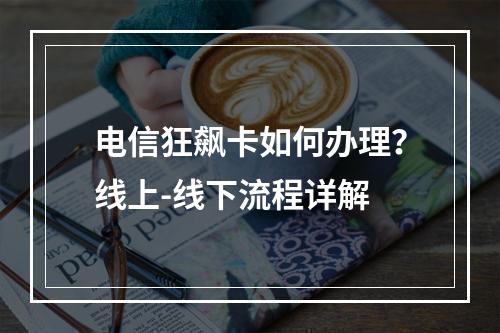 电信狂飙卡如何办理？线上-线下流程详解