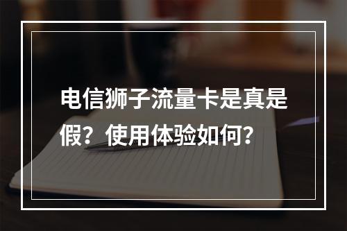 电信狮子流量卡是真是假？使用体验如何？