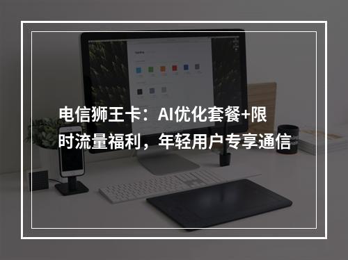 电信狮王卡：AI优化套餐+限时流量福利，年轻用户专享通信