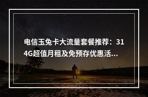 电信玉兔卡大流量套餐推荐：314G超值月租及免预存优惠活动