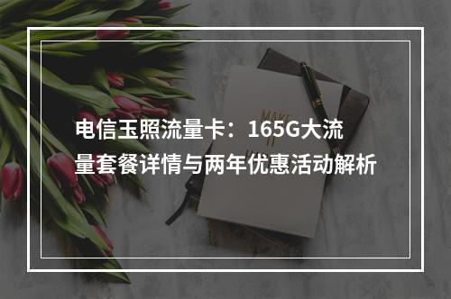 电信玉照流量卡：165G大流量套餐详情与两年优惠活动解析