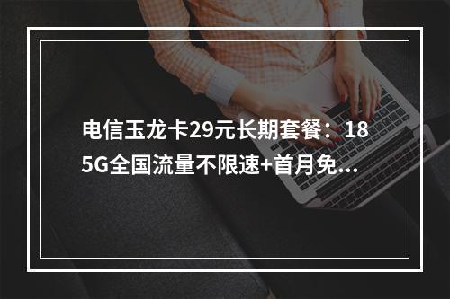 电信玉龙卡29元长期套餐：185G全国流量不限速+首月免租
