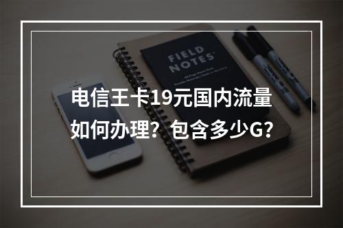 电信王卡19元国内流量如何办理？包含多少G？