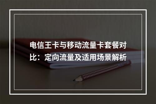 电信王卡与移动流量卡套餐对比：定向流量及适用场景解析