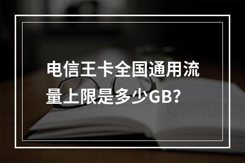 电信王卡全国通用流量上限是多少GB？