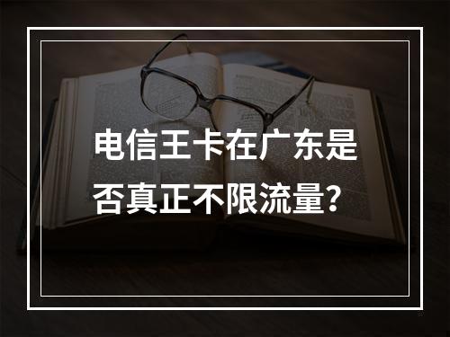 电信王卡在广东是否真正不限流量？