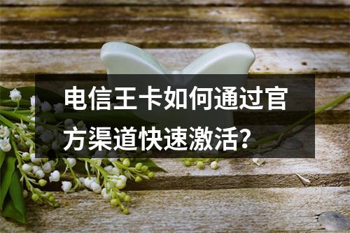 电信王卡如何通过官方渠道快速激活？