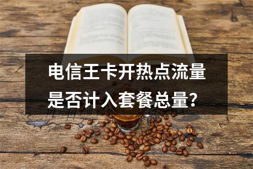 电信王卡开热点流量是否计入套餐总量？