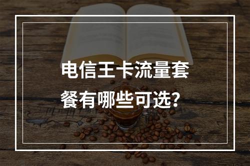 电信王卡流量套餐有哪些可选？