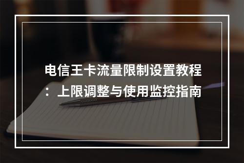 电信王卡流量限制设置教程：上限调整与使用监控指南