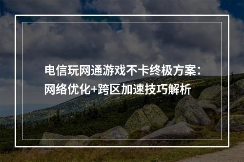 电信玩网通游戏不卡终极方案：网络优化+跨区加速技巧解析