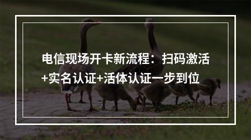 电信现场开卡新流程：扫码激活+实名认证+活体认证一步到位