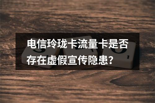 电信玲珑卡流量卡是否存在虚假宣传隐患？