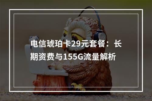 电信琥珀卡29元套餐：长期资费与155G流量解析