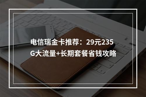 电信瑞金卡推荐：29元235G大流量+长期套餐省钱攻略